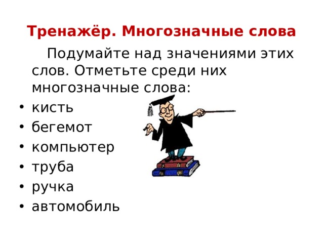 Тренажёр. Многозначные слова  Подумайте над значениями этих слов. Отметьте среди них многозначные слова: кисть бегемот компьютер труба ручка автомобиль 