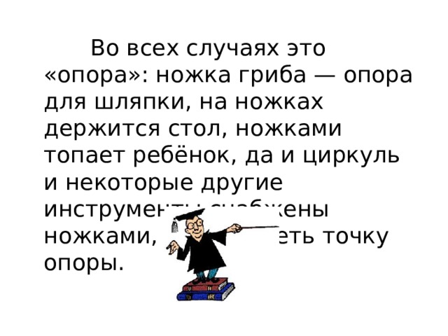  Во всех случаях это «опора»: ножка гриба — опора для шляпки, на ножках держится стол, ножками топает ребёнок, да и циркуль и некоторые другие инструменты снабжены ножками, чтобы иметь точку опоры. 