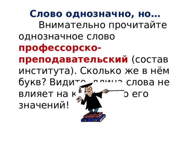 Слово однозначно, но…  Внимательно прочитайте однозначное слово профессорско-преподавательский (состав института). Сколько же в нём букв? Видите, длина слова не влияет на количество его значений! 
