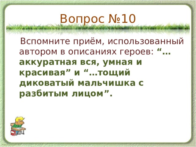 Вопрос №10  Вспомните приём, использованный автором в описаниях героев: “…аккуратная вся, умная и красивая” и “…тощий диковатый мальчишка с разбитым лицом”. 