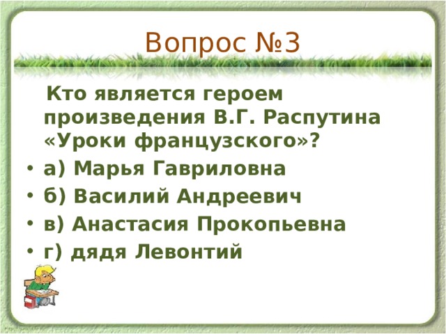 Вопрос №3  Кто является героем произведения В.Г. Распутина «Уроки французского»? а) Марья Гавриловна б) Василий Андреевич в) Анастасия Прокопьевна г) дядя Левонтий 