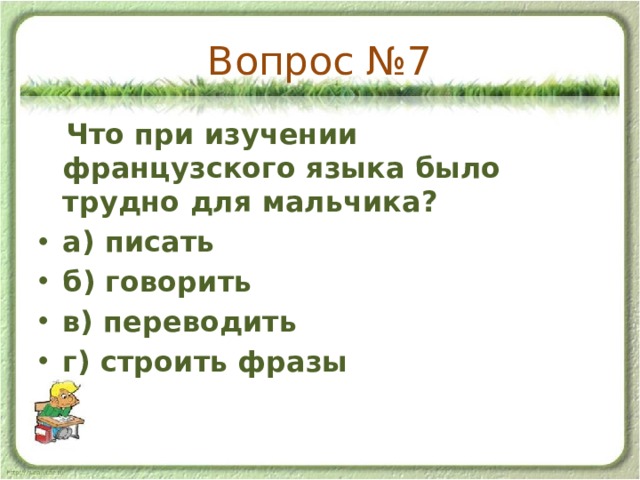 Вопрос №7  Что при изучении французского языка было трудно для мальчика? а) писать б) говорить в) переводить г) строить фразы 
