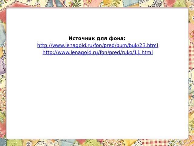 Источник для фона:  http://www.lenagold.ru/fon/pred/bum/buk/23.html  http://www.lenagold.ru/fon/pred/ruko/11.html 