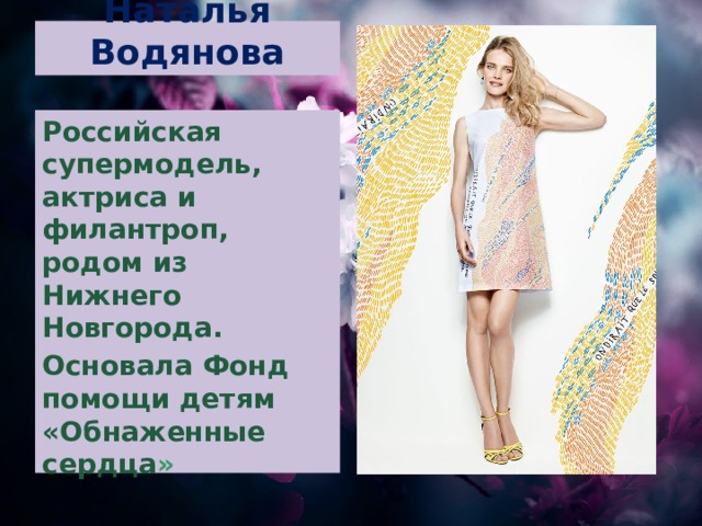 Наталья Водянова Российская супермодель, актриса и филантроп, родом из Нижнего Новгорода. Основала Фонд помощи детям «Обнаженные сердца » 
