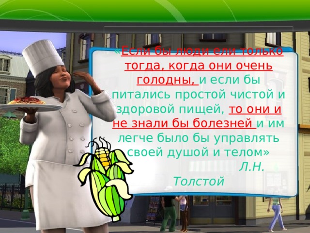  « Если бы люди ели только тогда, когда они очень голодны, и если бы питались простой чистой и здоровой пищей, то они и не знали бы болезней и им легче было бы управлять своей душой и телом»   Л.Н. Толстой 