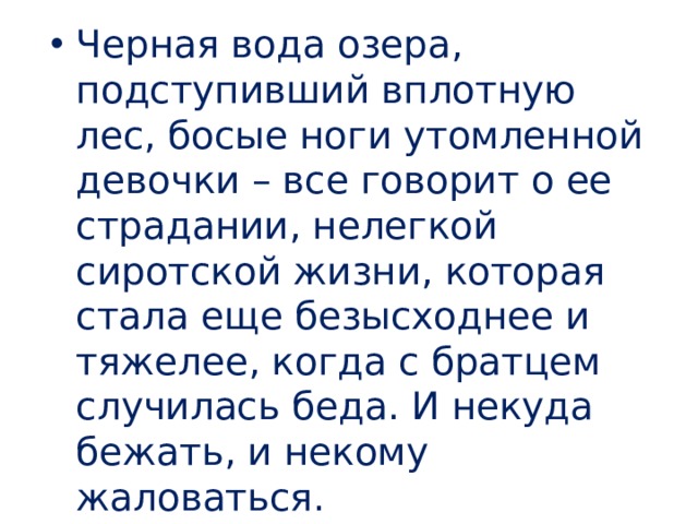 Черная вода озера, подступивший вплотную лес, босые ноги утомленной девочки – все говорит о ее страдании, нелегкой сиротской жизни, которая стала еще безысходнее и тяжелее, когда с братцем случилась беда. И некуда бежать, и некому жаловаться. 