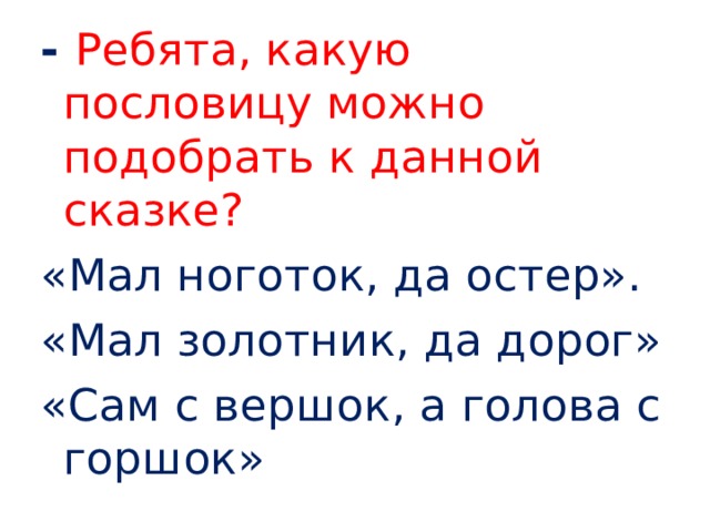 - Ребята, какую пословицу можно подобрать к данной сказке? «Мал ноготок, да остер». «Мал золотник, да дорог» «Сам с вершок, а голова с горшок» 