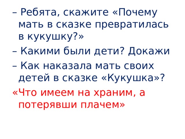 – Ребята, скажите «Почему мать в сказке превратилась в кукушку?» – Какими были дети? Докажи – Как наказала мать своих детей в сказке «Кукушка»? «Что имеем на храним, а потерявши плачем» 