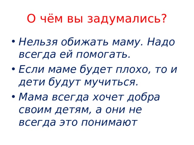 О чём вы задумались? Нельзя обижать маму. Надо всегда ей помогать. Если маме будет плохо, то и дети будут мучиться. Мама всегда хочет добра своим детям, а они не всегда это понимают 