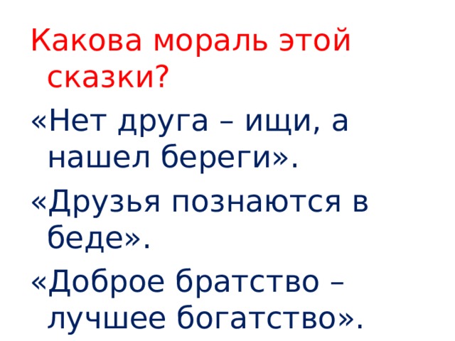 Какова мораль этой сказки? «Нет друга – ищи, а нашел береги». «Друзья познаются в беде». «Доброе братство – лучшее богатство». 