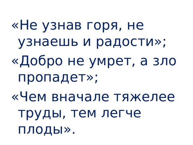 «Не узнав горя, не узнаешь и радости»; «Добро не умрет, а зло пропадет»; «Чем вначале тяжелее труды, тем легче плоды». 