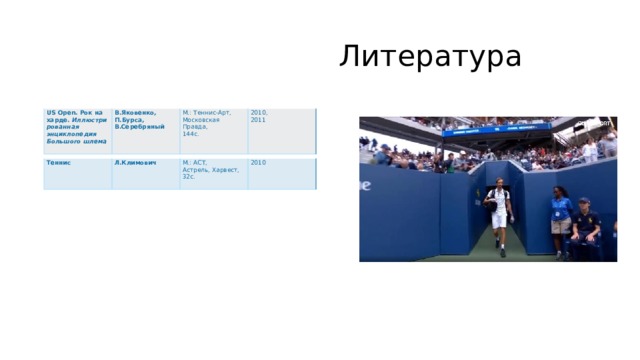  Литература US Open. Рок на харде.  Иллюстрированная энциклопедия Большого шлема В.Яковенко,  П.Бурса,  В.Серебряный М.: Теннис-Арт,  Московская Правда,  144с. 2010,  2011    Теннис Л.Климович М.: АСТ, Астрель, Харвест,  32с. 2010   