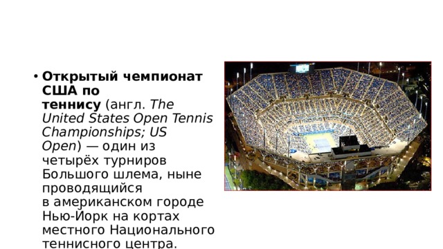 Открытый чемпионат США по теннису  (англ.  The United States Open Tennis Championships; US Open ) — один из четырёх турниров Большого шлема, ныне проводящийся в американском городе Нью-Йорк на кортах местного Национального теннисного центра. 