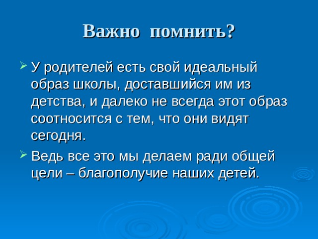 Важно помнить? У родителей есть свой идеальный образ школы, доставшийся им из детства, и далеко не всегда этот образ соотносится с тем, что они видят сегодня. Ведь все это мы делаем ради общей цели – благополучие наших детей.  