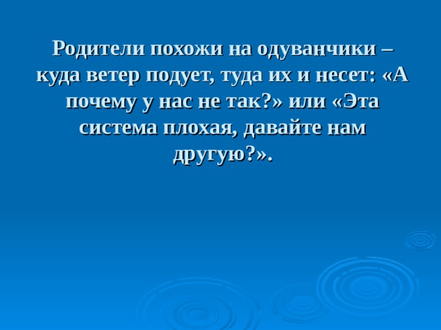 Родители похожи на одуванчики – куда ветер подует, туда их и несет: «А почему у нас не так?» или «Эта система плохая, давайте нам другую?».   