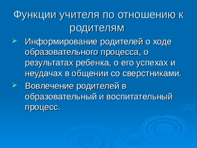 Функции учителя по отношению к родителям Информирование родителей о ходе образовательного процесса, о результатах ребенка, о его успехах и неудачах в общении со сверстниками. Вовлечение родителей в образовательный и воспитательный процесс. 