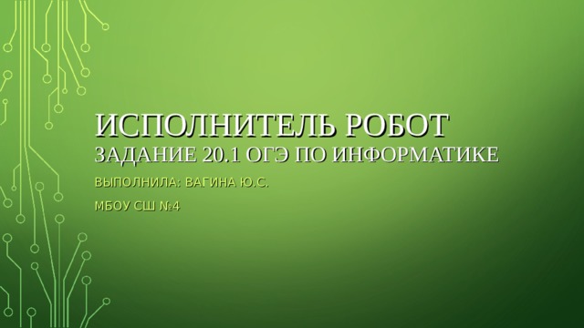 ИСПОЛНИТЕЛЬ РОБОТ  ЗАДАНИЕ 20.1 ОГЭ ПО ИНФОРМАТИКЕ ВЫПОЛНИЛА: ВАГИНА Ю.С. МБОУ СШ №4 