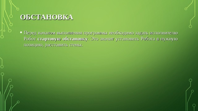 ОБСТАНОВКА Перед началом выполнения программы необходимо задать исполнителю Робот стартовую обстановку . Это значит установить Робота в нужную позицию, расставить стены. 