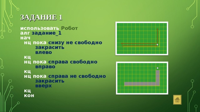 ЗАДАНИЕ 1 использовать Робот алг задание_1 нач  нц пока снизу не свободно   закрасить   влево  кц  нц пока справа свободно   вправо   кц  нц пока справа не свободно   закрасить   вверх  кц  кон  