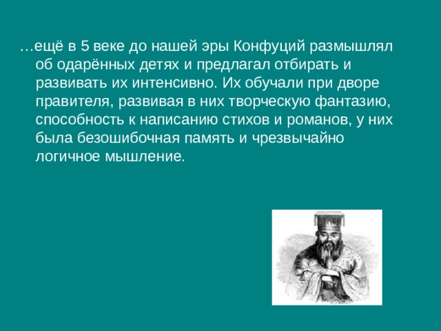 … ещё в 5 веке до нашей эры Конфуций размышлял об одарённых детях и предлагал отбирать и развивать их интенсивно. Их обучали при дворе правителя, развивая в них творческую фантазию, способность к написанию стихов и романов, у них была безошибочная память и чрезвычайно логичное мышление. 