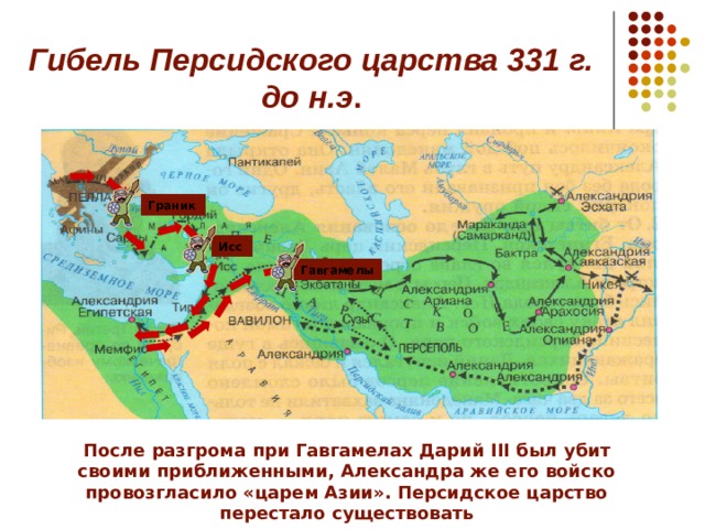 Гибель Персидского царства 331 г. до н.э . Граник Исс Гавгамелы После разгрома при Гавгамелах Дарий III был убит своими приближенными, Александра же его войско провозгласило «царем Азии». Персидское царство перестало существовать 
