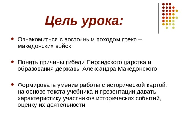 Цель урока: Ознакомиться с восточным походом греко – македонских войск Понять причины гибели Персидского царства и образования державы Александра Македонского Формировать умение работы с исторической картой, на основе текста учебника и презентации давать характеристику участников исторических событий, оценку их деятельности  