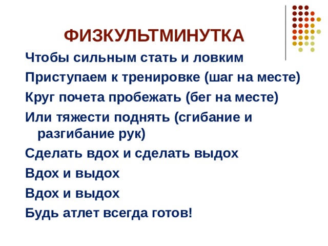 ФИЗКУЛЬТМИНУТКА Чтобы сильным стать и ловким Приступаем к тренировке (шаг на месте) Круг почета пробежать (бег на месте) Или тяжести поднять (сгибание и разгибание рук) Сделать вдох и сделать выдох Вдох и выдох Вдох и выдох Будь атлет всегда готов! 