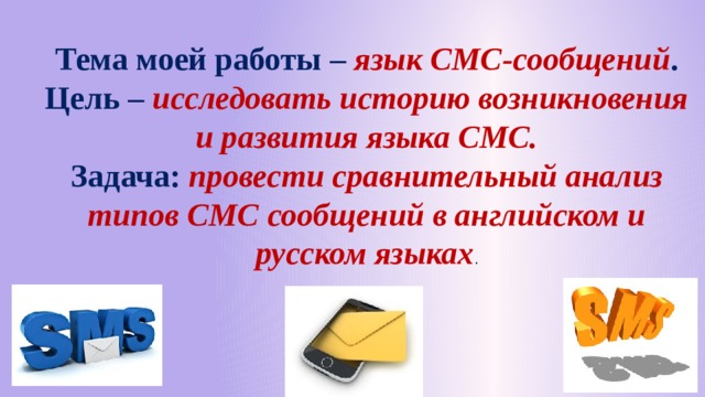 Тема моей работы – язык СМС-сообщений . Цель – исследовать историю возникновения и развития языка СМС. Задача: провести сравнительный анализ типов СМС сообщений в английском и русском языках . 