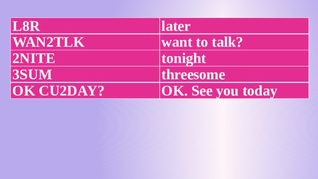 L8R later WAN2TLK want to talk? 2NITE tonight 3SUM threesome OK CU2DAY? OK. See you today 
