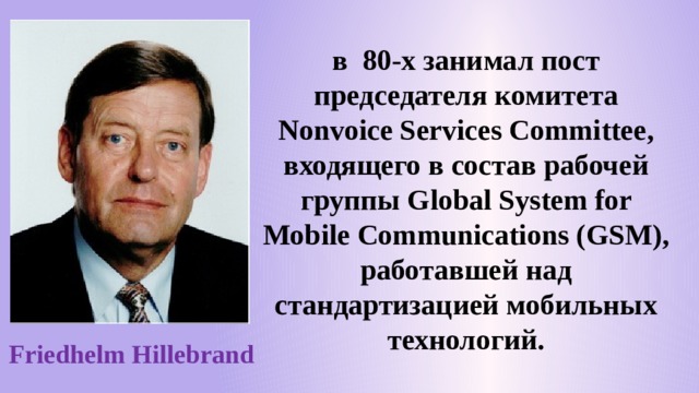 в 80-х занимал пост председателя комитета Nonvoice Services Committee, входящего в состав рабочей группы Global System for Mobile Communications (GSM), работавшей над стандартизацией мобильных технологий. Friedhelm Hillebrand 