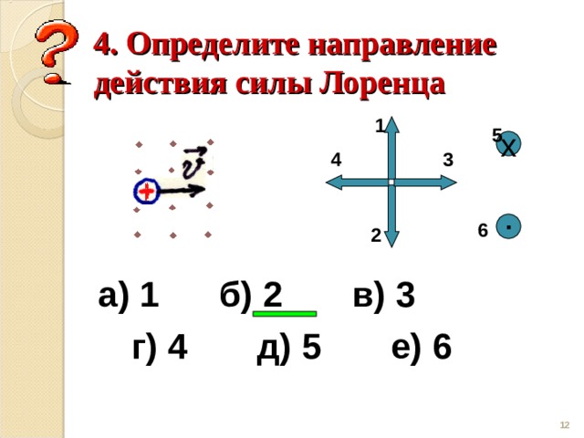 4. Определите направление действия силы Лоренца 1 5 х 3 4 ▪ 6 2 а) 1 б) 2 в) 3 г) 4 д) 5 е) 6  