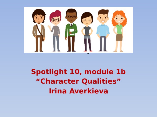 Character Qualities Spotlight 10, module 1b “ Character Qualities” Irina Averkieva 