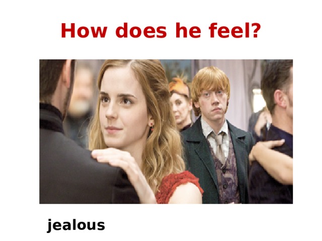 How does he feel? jealous 