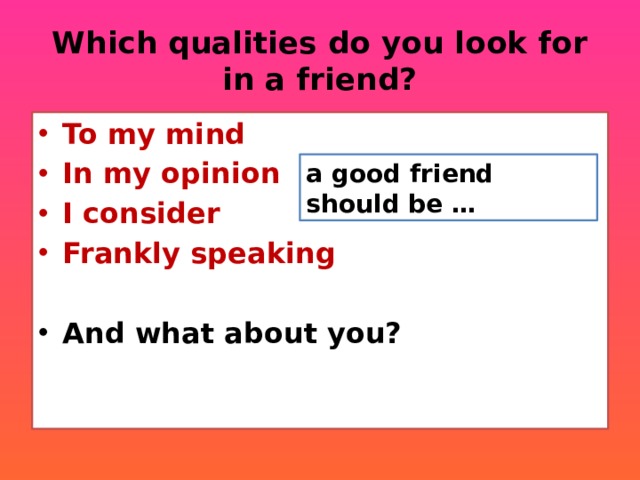Which qualities do you look for in a friend? To my mind In my opinion I consider Frankly speaking  And what about you?   a good friend should be … 