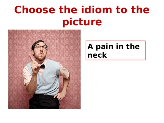 Choose the idiom to the picture A pain in the neck 