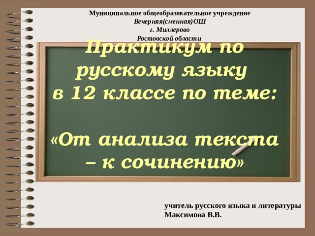 Муниципальное общеобразовательное учреждение Вечерняя(сменная)ОШ г. Миллерово Ростовской области  Практикум по русскому языку  в 12 классе по теме:  «От анализа текста – к сочинению»   учитель русского языка и литературы  Максимова В.В. 