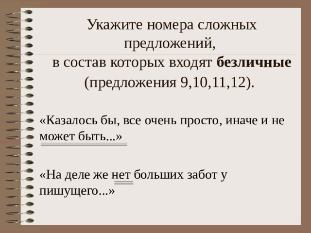 Укажите номера сложных предложений,  в состав которых входят безличные (предложения 9,10,11,12).  «Казалось бы, все очень просто, иначе и не может быть...» «На деле же нет больших забот у пишущего...» 