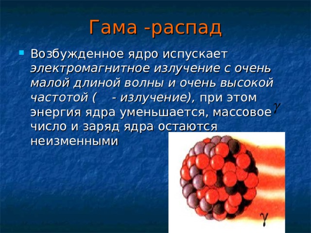 Гама -распад Возбужденное ядро испускает электромагнитное излучение с очень малой длиной волны и очень высокой частотой ( - излучение), при этом энергия ядра уменьшается, массовое число и заряд ядра остаются неизменными 