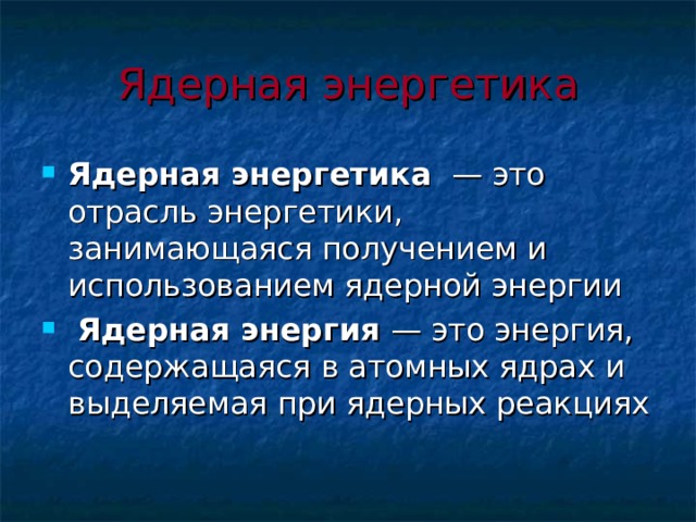Ядерная энергетика Ядерная энергетика  — это отрасль энергетики, занимающаяся получением и использованием ядерной энергии  Ядерная энергия — это энергия, содержащаяся в атомных ядрах и выделяемая при ядерных реакциях  