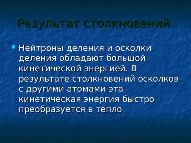 Результат столкновений  Нейтроны деления и осколки деления обладают большой кинетической энергией. В результате столкновений осколков с другими атомами эта кинетическая энергия быстро преобразуется в тепло 