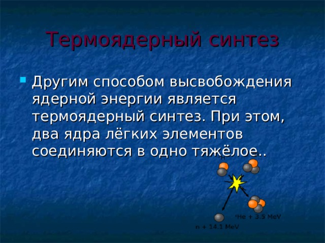 Термоядерный синтез Другим способом высвобождения ядерной энергии является термоядерный синтез. При этом, два ядра лёгких элементов соединяются в одно тяжёлое.. 