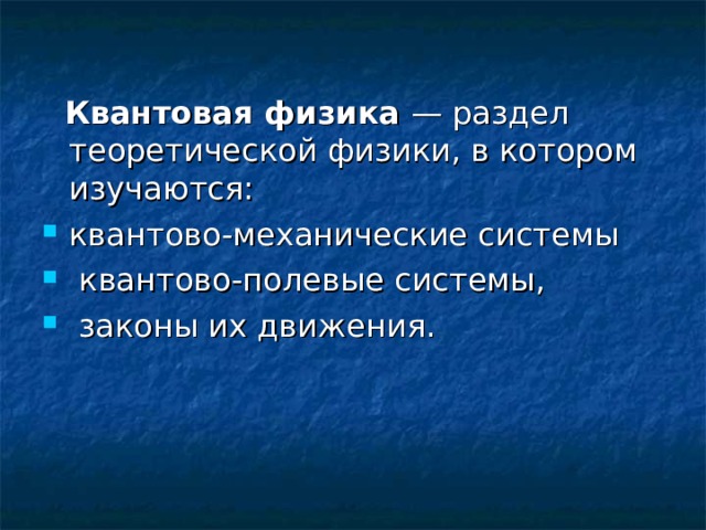  Квантовая физика — раздел теоретической физики, в котором изучаются: квантово-механические системы  квантово-полевые системы,  законы их движения. 