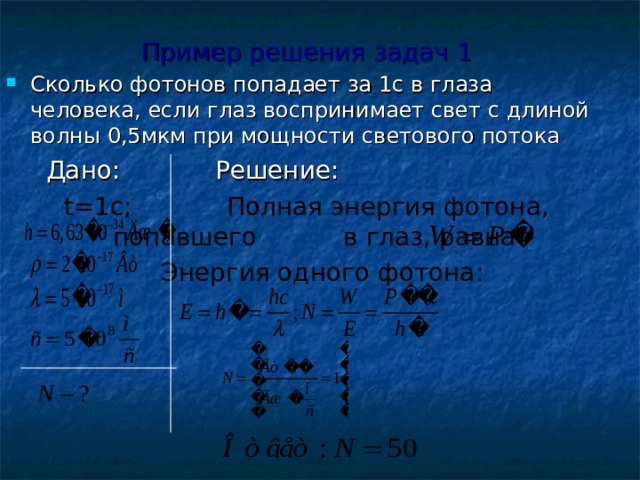 Пример решения задач 1 Сколько фотонов попадает за 1с в глаза человека, если глаз воспринимает свет с длиной волны 0,5мкм при мощности светового потока  Дано: Решение: t=1c; Полная энергия фотона, попавшего в глаз, равна  Энергия одного фотона: 