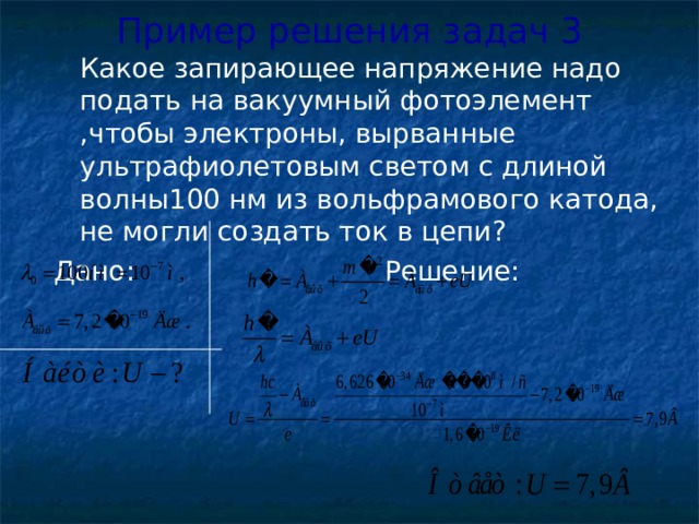 Пример решения задач 3  Какое запирающее напряжение надо подать на вакуумный фотоэлемент ,чтобы электроны, вырванные ультрафиолетовым светом с длиной волны100 нм из вольфрамового катода, не могли создать ток в цепи? Дано: Решение: 