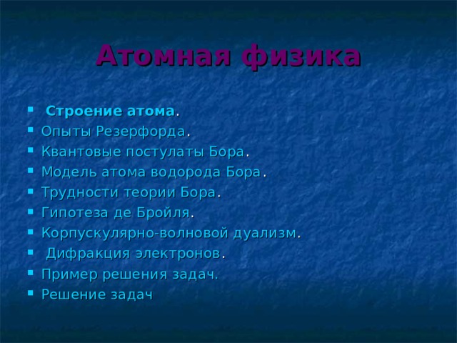 Атомная физика  Строение атома . Опыты Резерфорда . Квантовые постулаты Бора . Модель атома водорода Бора . Трудности теории Бора . Гипотеза де Бройля . Корпускулярно-волновой дуализм .  Дифракция электронов . Пример решения задач. Решение задач 