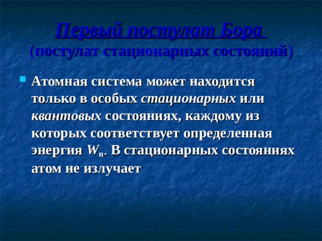 Первый постулат Бора   ( постулат стационарных состояний ) Атомная система может находится только в особых стационарных или квантовых состояниях, каждому из которых соответствует определенная энергия W n . В стационарных состояниях атом не излучает 
