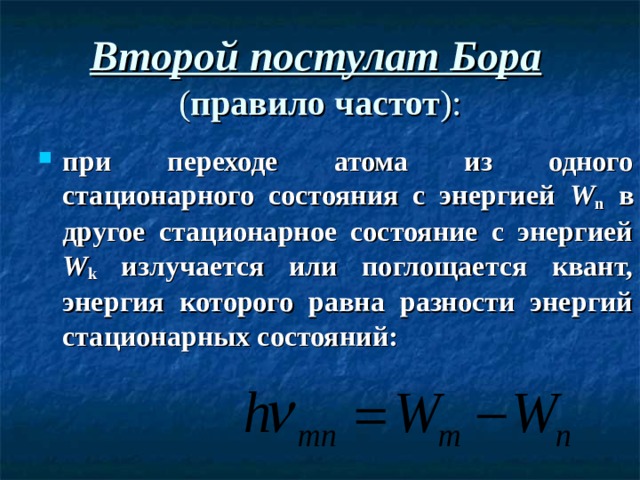 Второй постулат Бора   ( правило частот ): при переходе атома из одного стационарного состояния с энергией W n в другое стационарное состояние с энергией W k излучается или поглощается квант, энергия которого равна разности энергий стационарных состояний:  