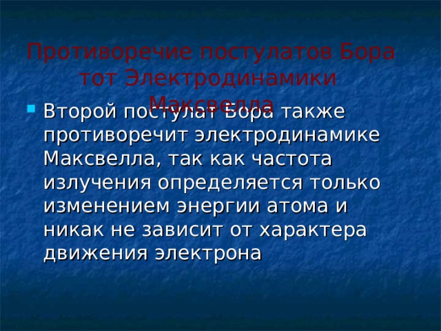 Противоречие постулатов Бора тот Электродинамики Максвелла Второй постулат Бора также противоречит электродинамике Максвелла, так как частота излучения определяется только изменением энергии атома и никак не зависит от характера движения электрона 