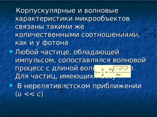  Корпускулярные и волновые характеристики микрообъектов связаны такими же количественными соотношениями, как и у фотона Любой частице, обладающей импульсом, сопоставлялся волновой процесс с длиной волны λ =  h  /  p . Для частиц, имеющих массу  В нерелятивистском приближении (υ c ) 