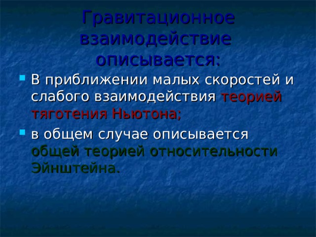 Гравитационное взаимодействие описывается: В приближении малых скоростей и слабого взаимодействия теорией тяготения Ньютона;  в общем случае описывается общей теорией  относительности  Эйнштейна.  